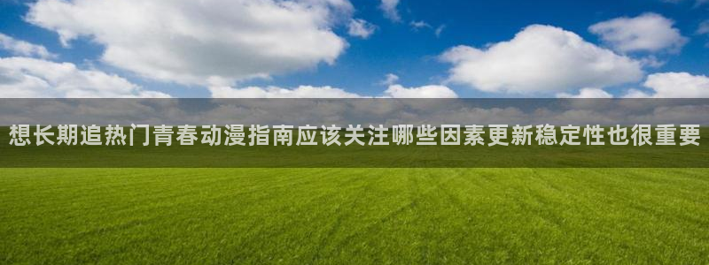 2026汗汗漫画免费阅读:想长期追热门青春动漫指南应该关注哪些因素更新稳定性也很重要配图
