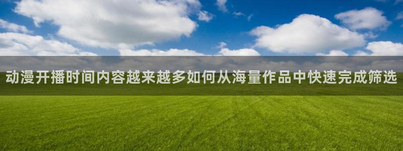 汗汗漫画在线大全免费阅读:动漫开播时间内容越来越多如何从海量作品中快速完成筛选配图