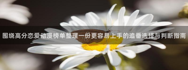 汗汗漫画最新作品大全:围绕高分恋爱动漫榜单整理一份更容易上手的追番选择与判断指南配图