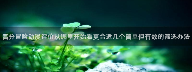 汗汗漫画手机阅读:高分冒险动漫评价从哪里开始看更合适几个简单但有效的筛选办法配图