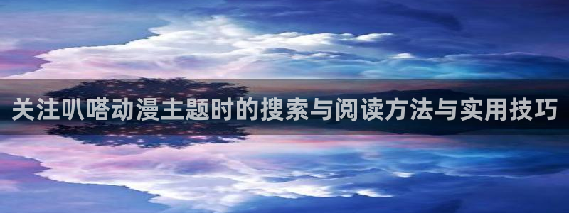 汗汗漫画在线大全:关注叭嗒动漫主题时的搜索与阅读方法与实用技巧配图