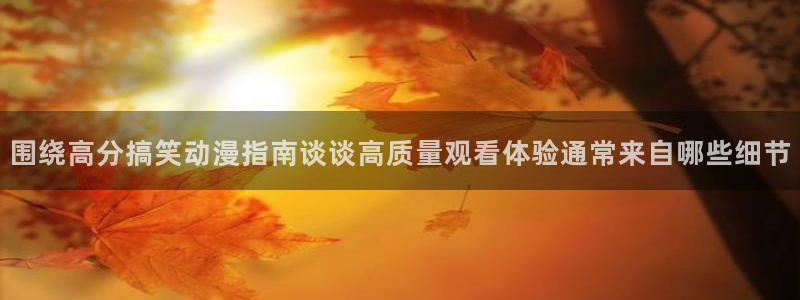 汗汗漫画免费目录:围绕高分搞笑动漫指南谈谈高质量观看体验通常来自哪些细节配图