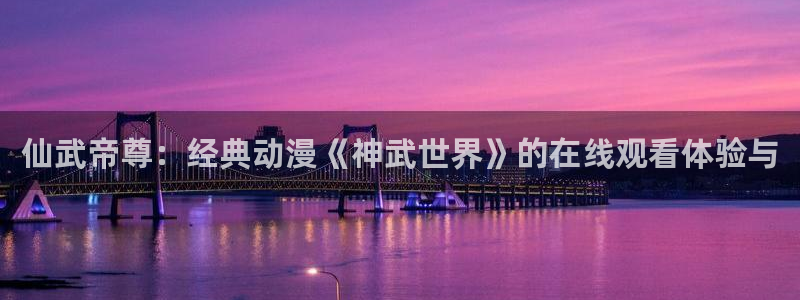 汗汗漫画阅读大全在线：仙武帝尊：经典动漫《神武世界》的在线观看体验与配图