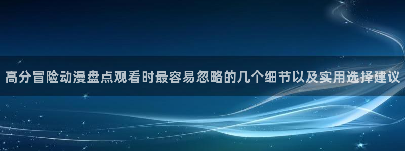 汗汗漫画中文版:高分冒险动漫盘点观看时最容易忽略的几个细节以及实用选择建议配图