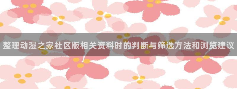 汗汗漫画大全完结:整理动漫之家社区版相关资料时的判断与筛选方法和浏览建议配图